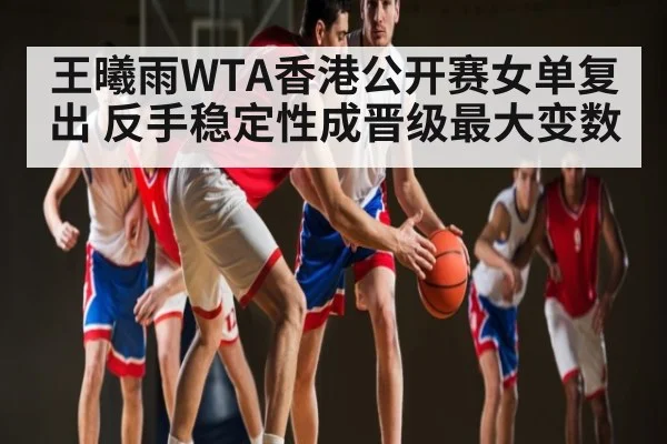 王曦雨WTA香港公开赛女单复出 反手稳定性成晋级最大变数