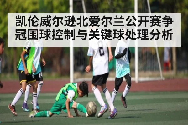 凯伦威尔逊北爱尔兰公开赛争冠围球控制与关键球处理分析